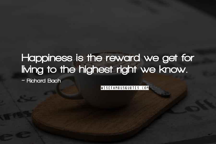 Richard Bach Quotes: Happiness is the reward we get for living to the highest right we know.