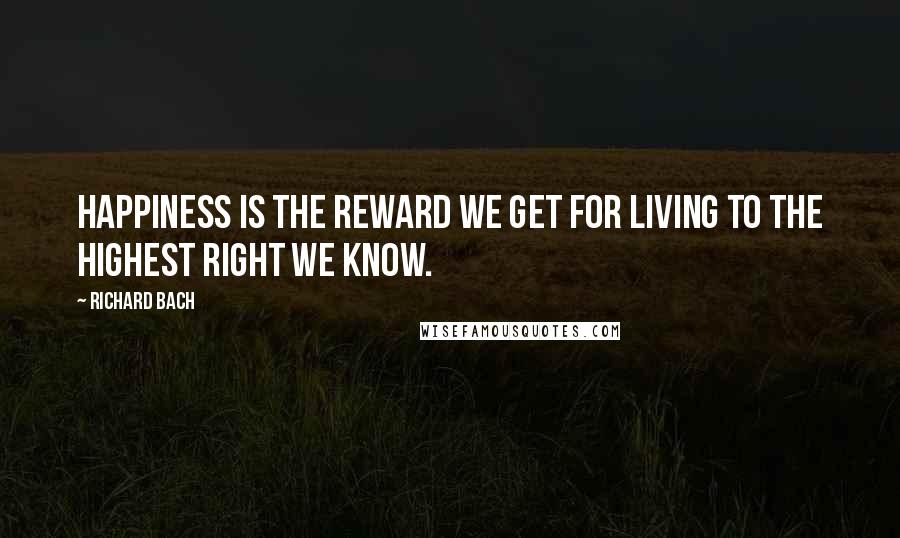 Richard Bach Quotes: Happiness is the reward we get for living to the highest right we know.