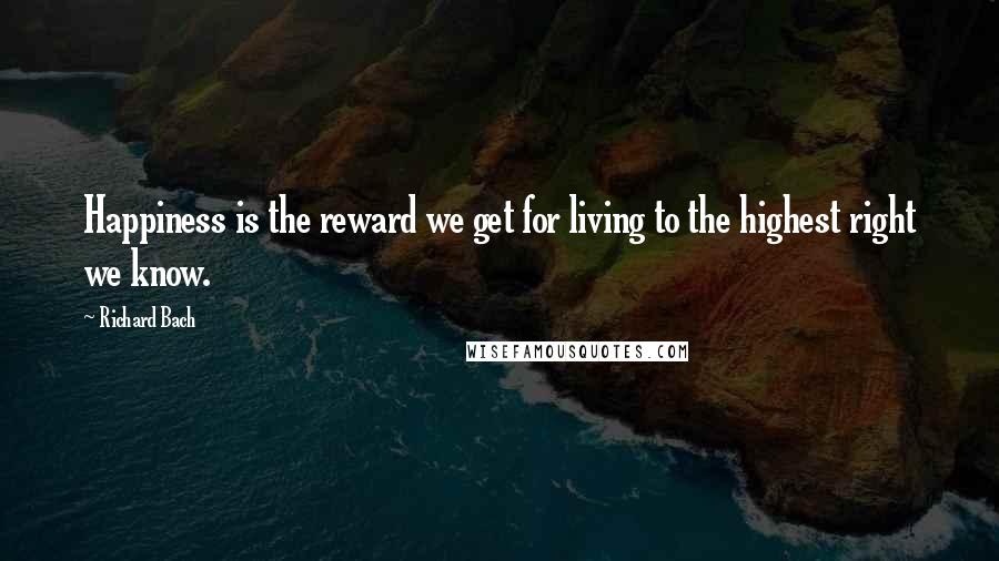Richard Bach Quotes: Happiness is the reward we get for living to the highest right we know.