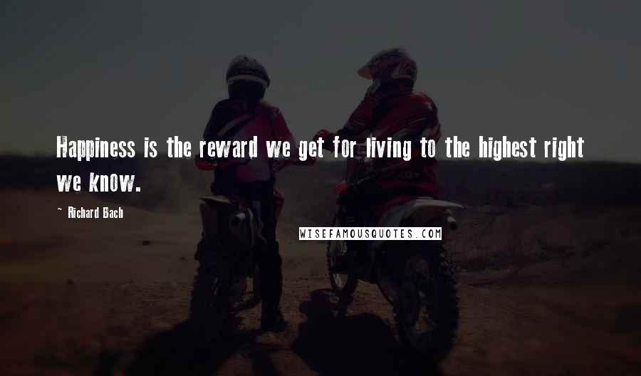 Richard Bach Quotes: Happiness is the reward we get for living to the highest right we know.