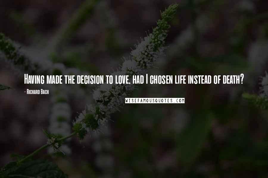 Richard Bach Quotes: Having made the decision to love, had I chosen life instead of death?