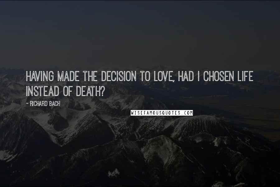 Richard Bach Quotes: Having made the decision to love, had I chosen life instead of death?