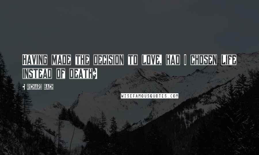 Richard Bach Quotes: Having made the decision to love, had I chosen life instead of death?