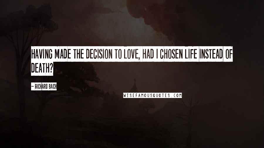 Richard Bach Quotes: Having made the decision to love, had I chosen life instead of death?