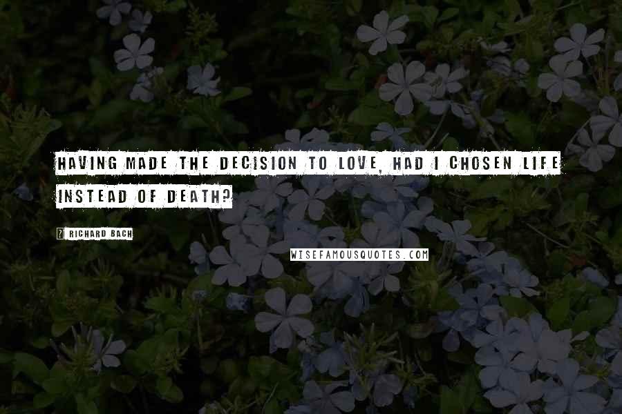 Richard Bach Quotes: Having made the decision to love, had I chosen life instead of death?