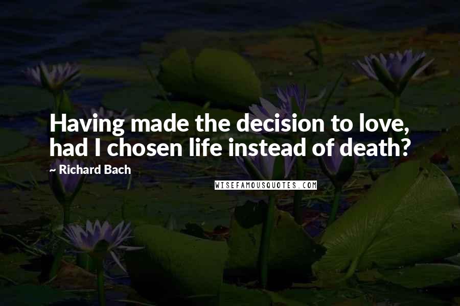 Richard Bach Quotes: Having made the decision to love, had I chosen life instead of death?