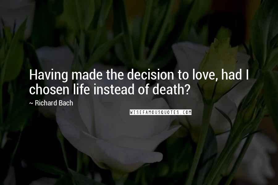 Richard Bach Quotes: Having made the decision to love, had I chosen life instead of death?