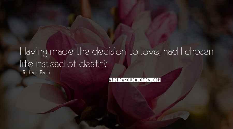 Richard Bach Quotes: Having made the decision to love, had I chosen life instead of death?