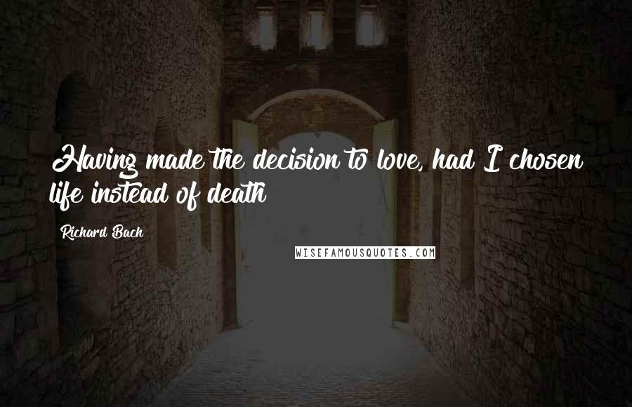 Richard Bach Quotes: Having made the decision to love, had I chosen life instead of death?