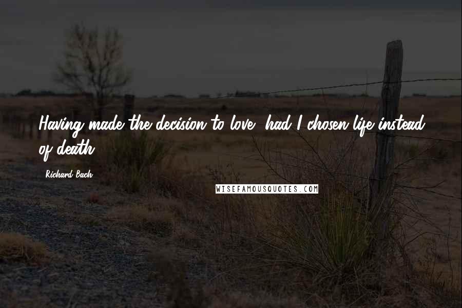 Richard Bach Quotes: Having made the decision to love, had I chosen life instead of death?