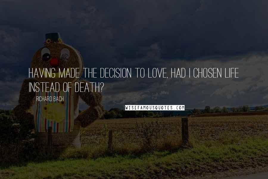 Richard Bach Quotes: Having made the decision to love, had I chosen life instead of death?