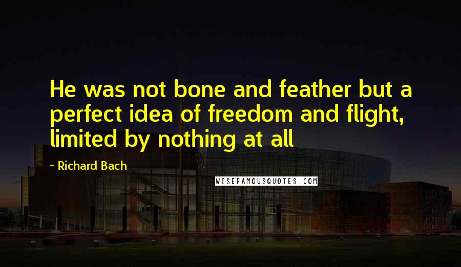 Richard Bach Quotes: He was not bone and feather but a perfect idea of freedom and flight, limited by nothing at all