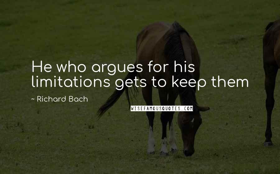 Richard Bach Quotes: He who argues for his limitations gets to keep them