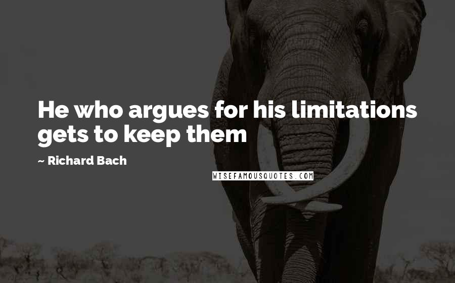 Richard Bach Quotes: He who argues for his limitations gets to keep them