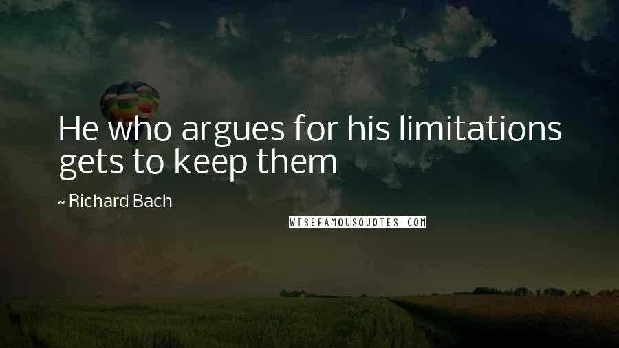 Richard Bach Quotes: He who argues for his limitations gets to keep them