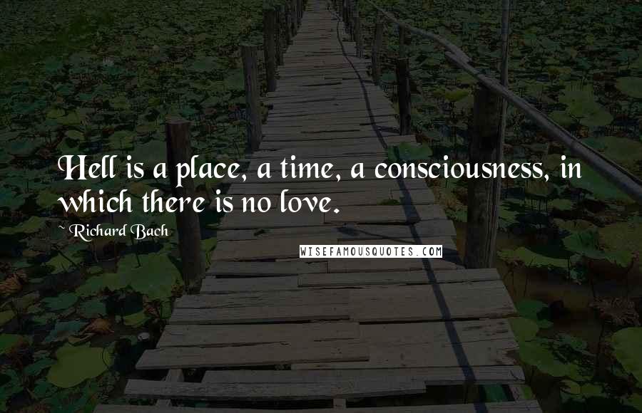 Richard Bach Quotes: Hell is a place, a time, a consciousness, in which there is no love.