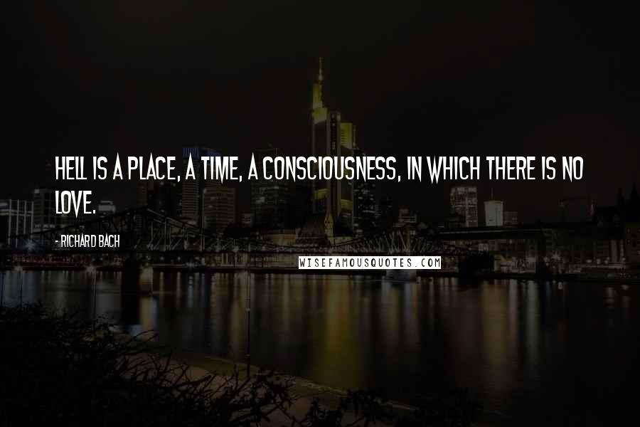 Richard Bach Quotes: Hell is a place, a time, a consciousness, in which there is no love.