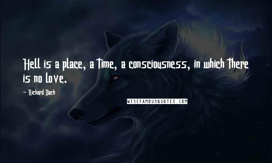 Richard Bach Quotes: Hell is a place, a time, a consciousness, in which there is no love.