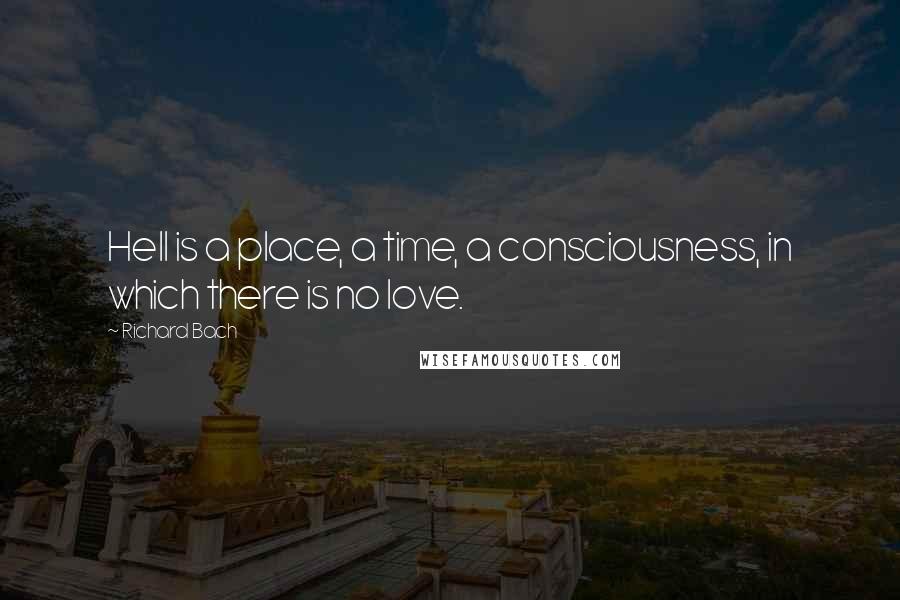 Richard Bach Quotes: Hell is a place, a time, a consciousness, in which there is no love.