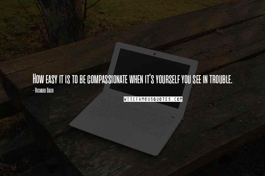 Richard Bach Quotes: How easy it is to be compassionate when it's yourself you see in trouble.