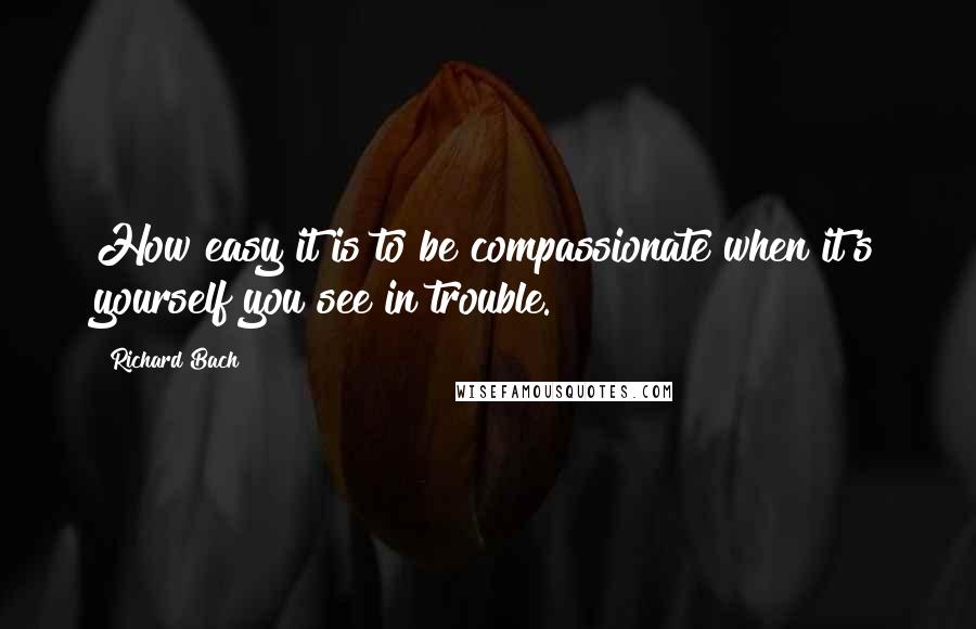 Richard Bach Quotes: How easy it is to be compassionate when it's yourself you see in trouble.