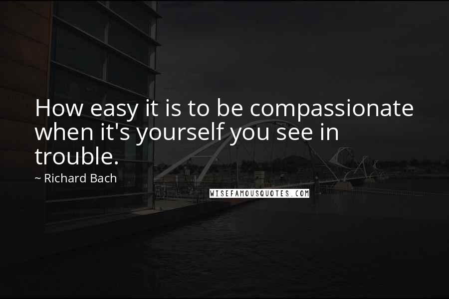 Richard Bach Quotes: How easy it is to be compassionate when it's yourself you see in trouble.