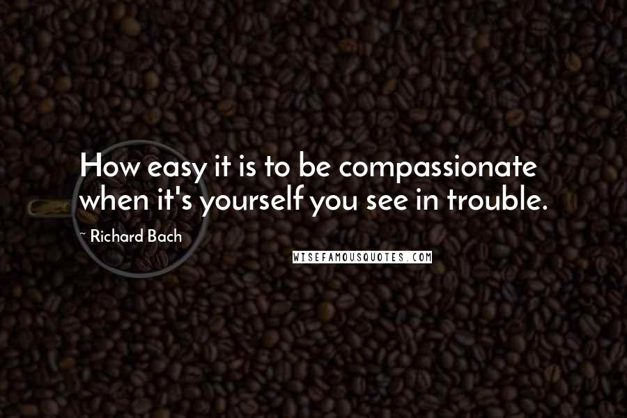 Richard Bach Quotes: How easy it is to be compassionate when it's yourself you see in trouble.