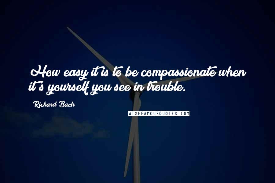 Richard Bach Quotes: How easy it is to be compassionate when it's yourself you see in trouble.