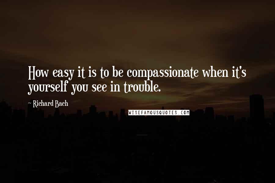 Richard Bach Quotes: How easy it is to be compassionate when it's yourself you see in trouble.