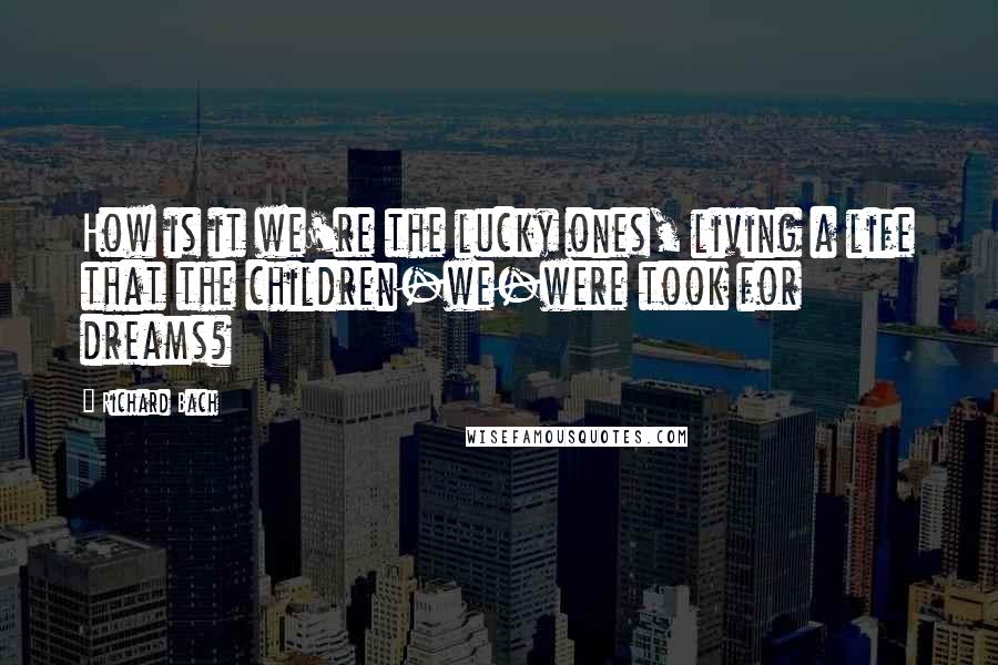 Richard Bach Quotes: How is it we're the lucky ones, living a life that the children-we-were took for dreams?