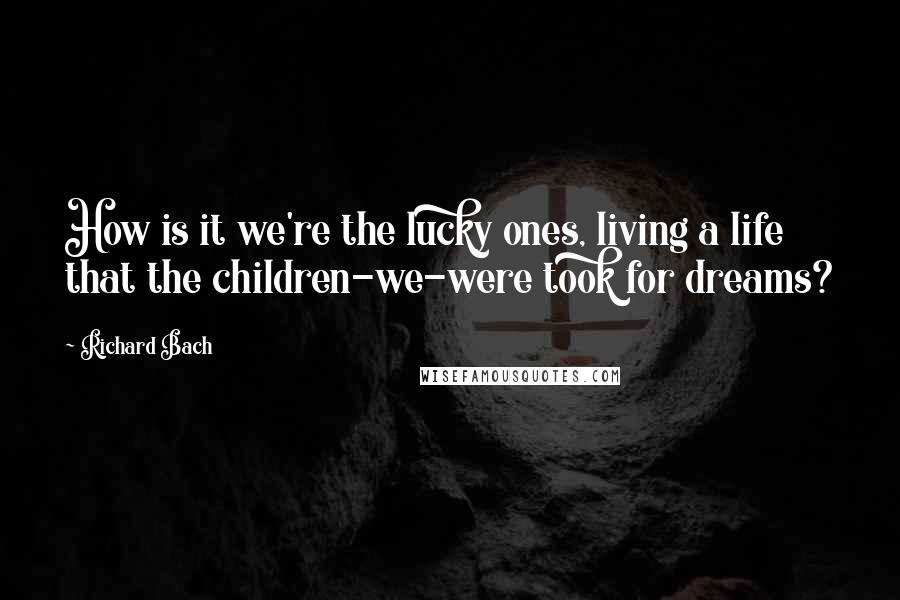 Richard Bach Quotes: How is it we're the lucky ones, living a life that the children-we-were took for dreams?