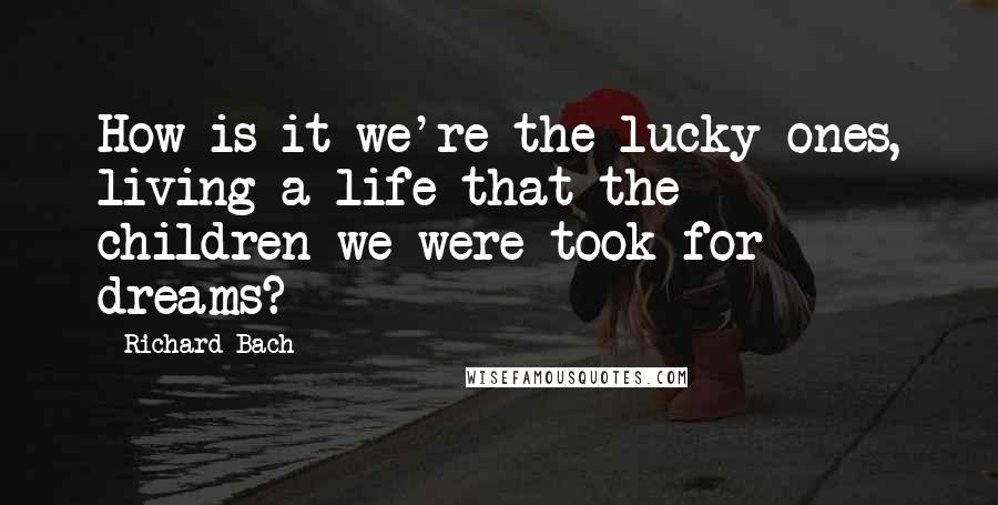 Richard Bach Quotes: How is it we're the lucky ones, living a life that the children-we-were took for dreams?