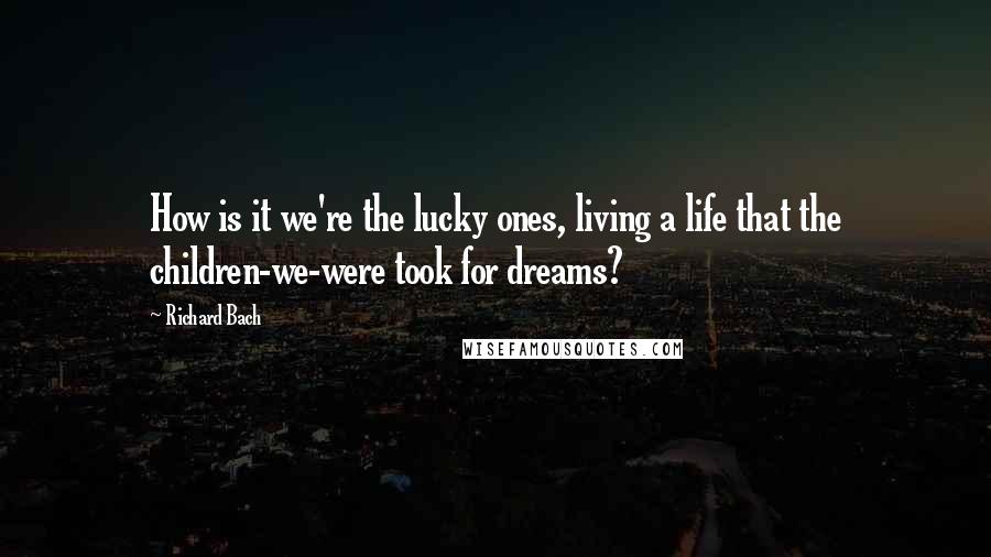 Richard Bach Quotes: How is it we're the lucky ones, living a life that the children-we-were took for dreams?