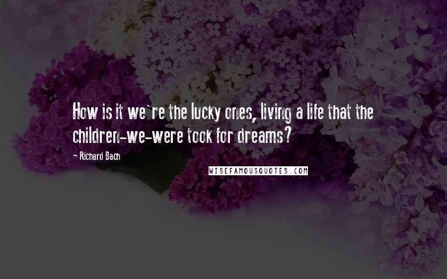 Richard Bach Quotes: How is it we're the lucky ones, living a life that the children-we-were took for dreams?