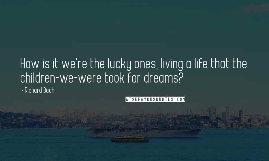 Richard Bach Quotes: How is it we're the lucky ones, living a life that the children-we-were took for dreams?