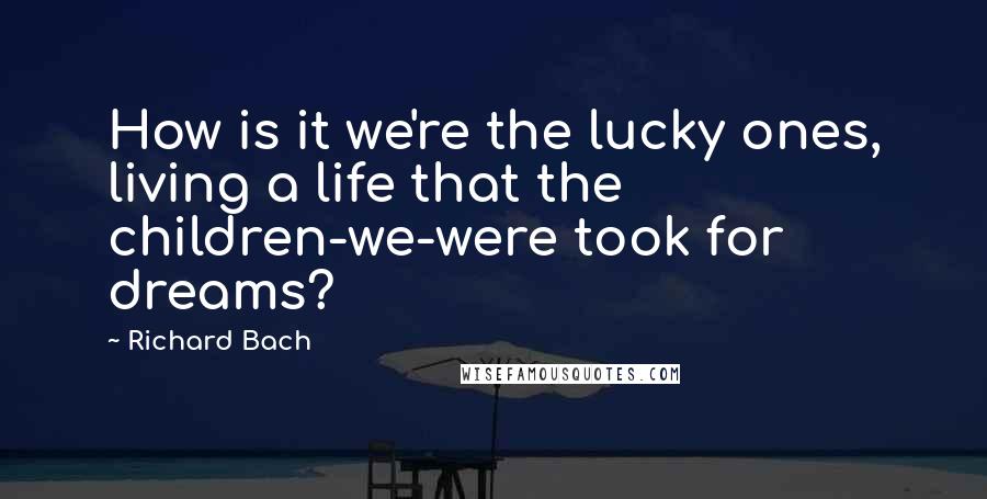 Richard Bach Quotes: How is it we're the lucky ones, living a life that the children-we-were took for dreams?