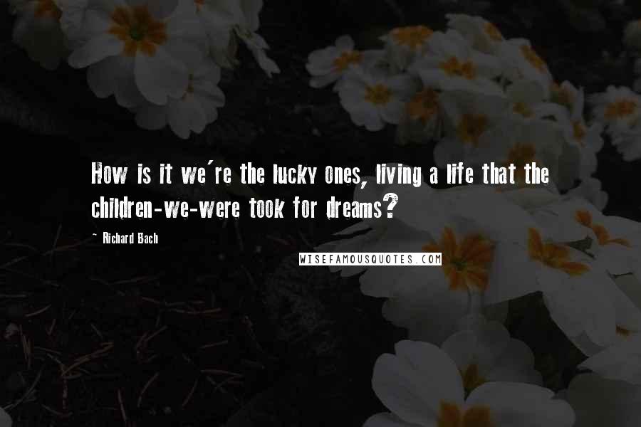 Richard Bach Quotes: How is it we're the lucky ones, living a life that the children-we-were took for dreams?