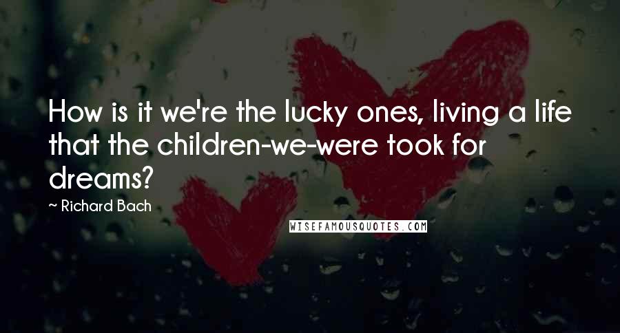 Richard Bach Quotes: How is it we're the lucky ones, living a life that the children-we-were took for dreams?