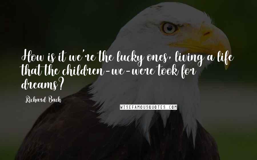 Richard Bach Quotes: How is it we're the lucky ones, living a life that the children-we-were took for dreams?