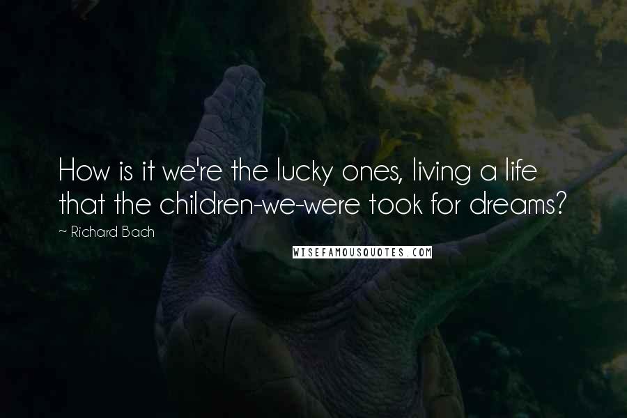 Richard Bach Quotes: How is it we're the lucky ones, living a life that the children-we-were took for dreams?