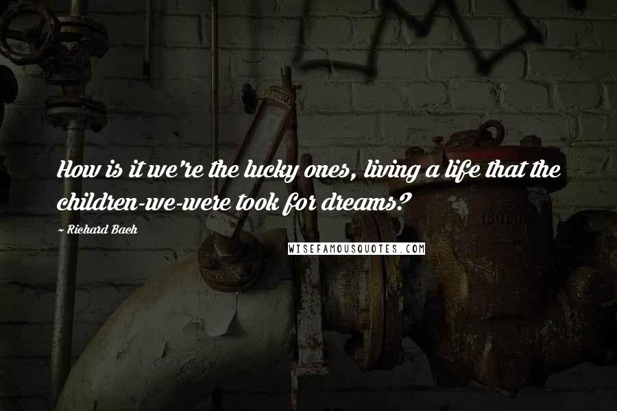 Richard Bach Quotes: How is it we're the lucky ones, living a life that the children-we-were took for dreams?