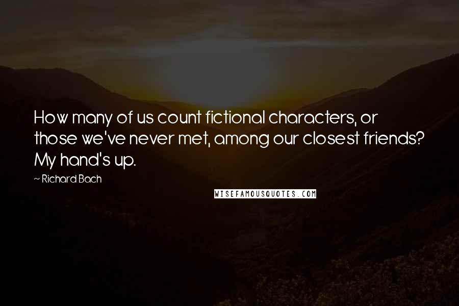 Richard Bach Quotes: How many of us count fictional characters, or those we've never met, among our closest friends? My hand's up.