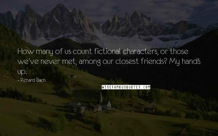 Richard Bach Quotes: How many of us count fictional characters, or those we've never met, among our closest friends? My hand's up.