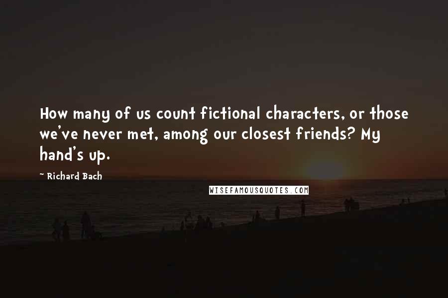 Richard Bach Quotes: How many of us count fictional characters, or those we've never met, among our closest friends? My hand's up.