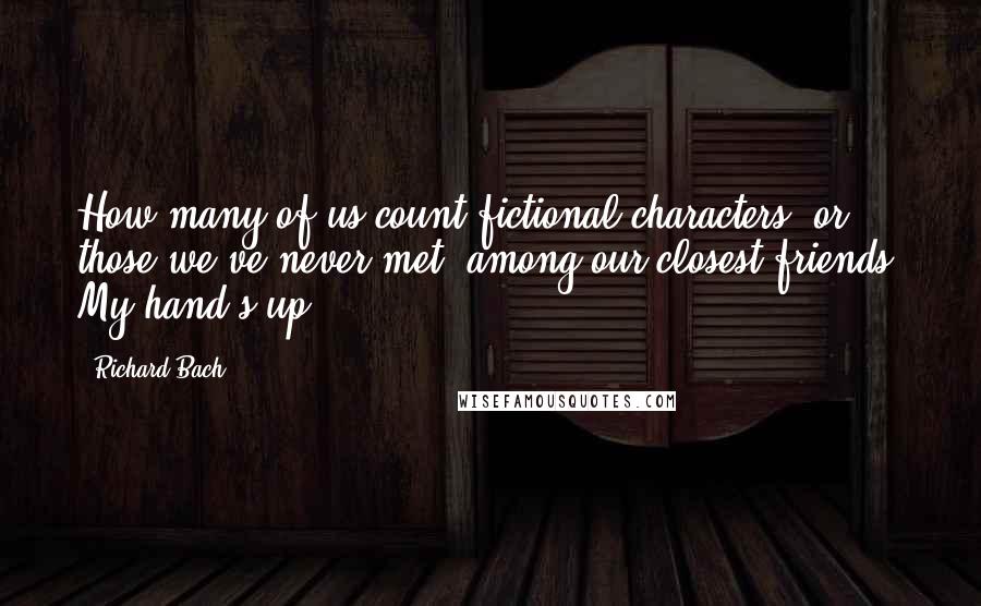 Richard Bach Quotes: How many of us count fictional characters, or those we've never met, among our closest friends? My hand's up.