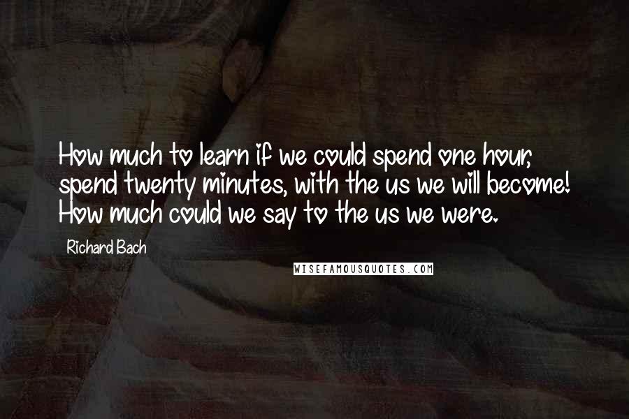 Richard Bach Quotes: How much to learn if we could spend one hour, spend twenty minutes, with the us we will become! How much could we say to the us we were.