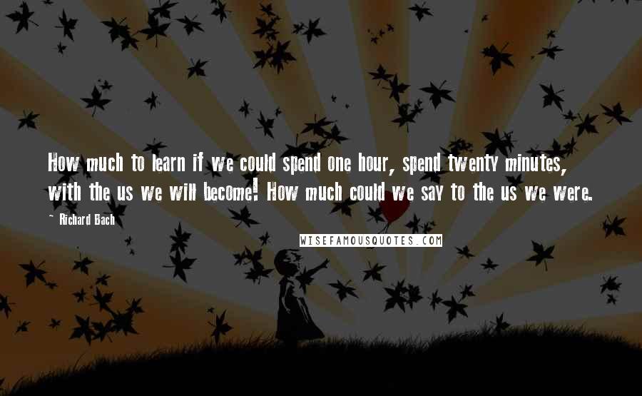 Richard Bach Quotes: How much to learn if we could spend one hour, spend twenty minutes, with the us we will become! How much could we say to the us we were.