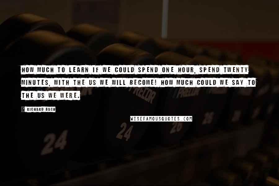 Richard Bach Quotes: How much to learn if we could spend one hour, spend twenty minutes, with the us we will become! How much could we say to the us we were.