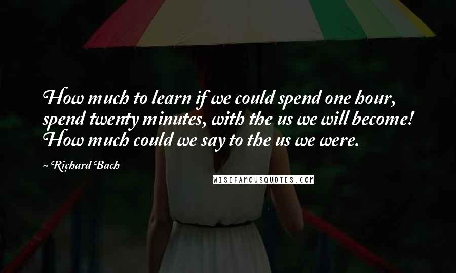 Richard Bach Quotes: How much to learn if we could spend one hour, spend twenty minutes, with the us we will become! How much could we say to the us we were.