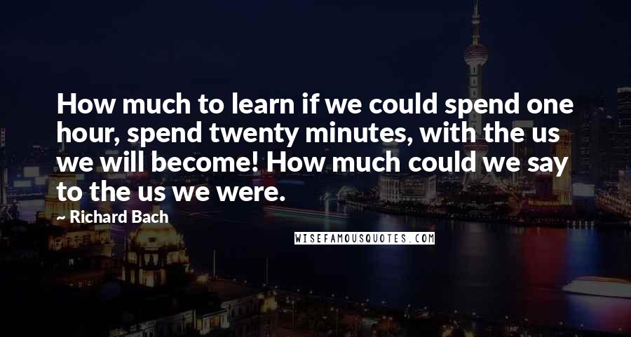 Richard Bach Quotes: How much to learn if we could spend one hour, spend twenty minutes, with the us we will become! How much could we say to the us we were.